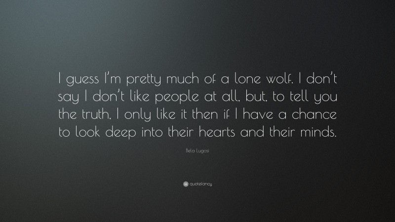 Bela Lugosi Quote: “I guess I’m pretty much of a lone wolf. I don’t say I don’t like people at all, but, to tell you the truth, I only like it then if I have a chance to look deep into their hearts and their minds.”