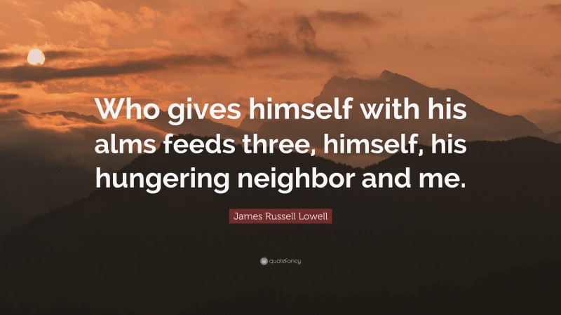 James Russell Lowell Quote: “Who gives himself with his alms feeds three, himself, his hungering neighbor and me.”