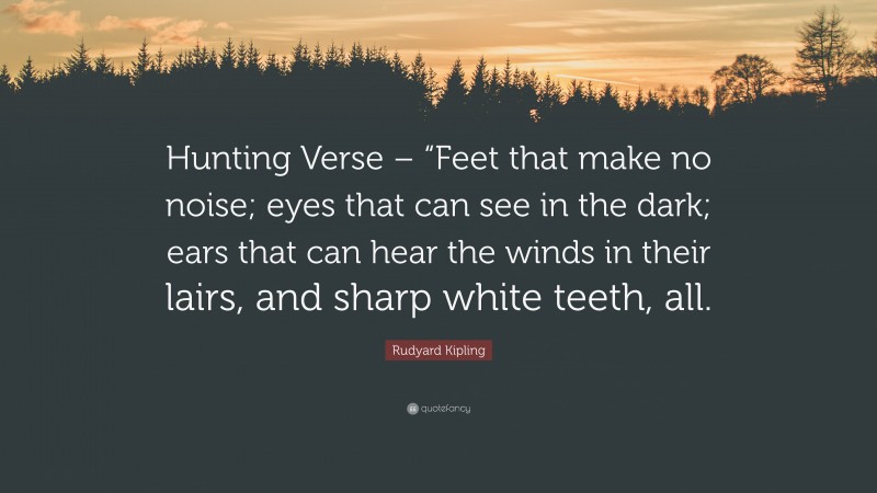 Rudyard Kipling Quote: “Hunting Verse – “Feet that make no noise; eyes that can see in the dark; ears that can hear the winds in their lairs, and sharp white teeth, all.”