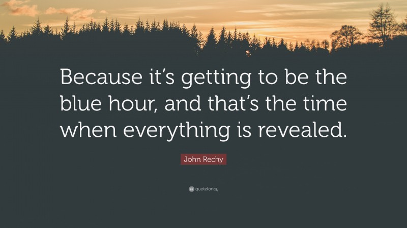 John Rechy Quote: “Because it’s getting to be the blue hour, and that’s the time when everything is revealed.”