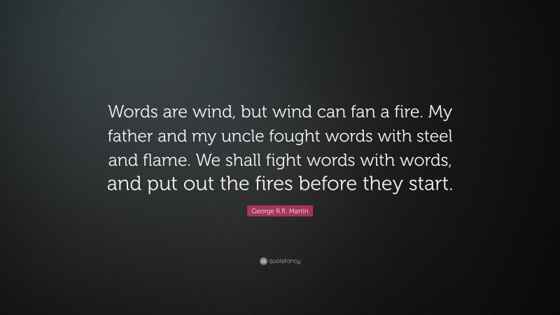 George R.R. Martin Quote: “Words are wind, but wind can fan a fire. My father and my uncle fought words with steel and flame. We shall fight words with words, and put out the fires before they start.”
