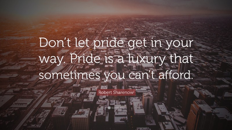 Robert Sharenow Quote: “Don’t let pride get in your way. Pride is a luxury that sometimes you can’t afford.”