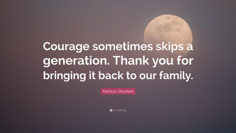 Kathryn Stockett Quote: “Courage sometimes skips a generation. Thank you for bringing it back to our family.”