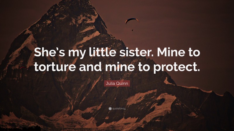 Julia Quinn Quote: “She’s my little sister. Mine to torture and mine to protect.”
