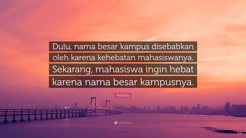 Pidi Baiq Quote: “Dulu, nama besar kampus disebabkan oleh karena kehebatan mahasiswanya. Sekarang, mahasiswa ingin hebat karena nama besar kampusnya.”