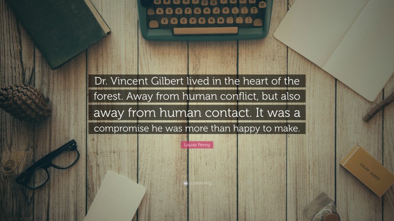 Louise Penny Quote: “Dr. Vincent Gilbert lived in the heart of the forest. Away from human conflict, but also away from human contact. It was a compromise he was more than happy to make.”