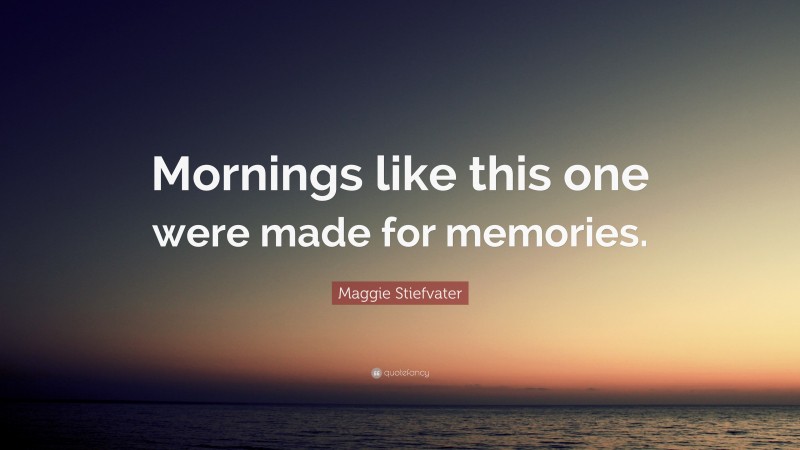 Maggie Stiefvater Quote: “Mornings like this one were made for memories.”