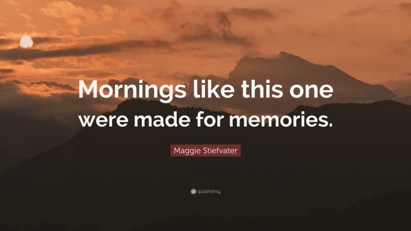 Maggie Stiefvater Quote: “Mornings like this one were made for memories.”