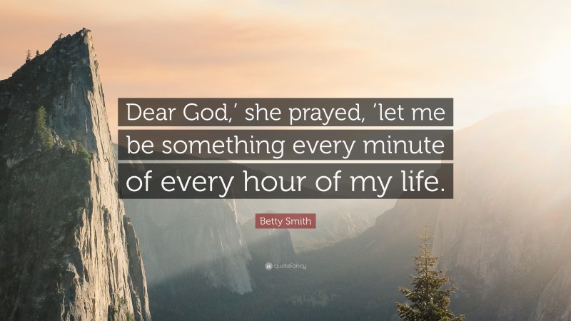 Betty Smith Quote: “Dear God,’ she prayed, ’let me be something every minute of every hour of my life.”