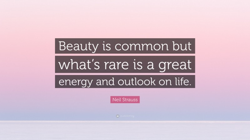 Neil Strauss Quote: “Beauty is common but what’s rare is a great energy and outlook on life.”