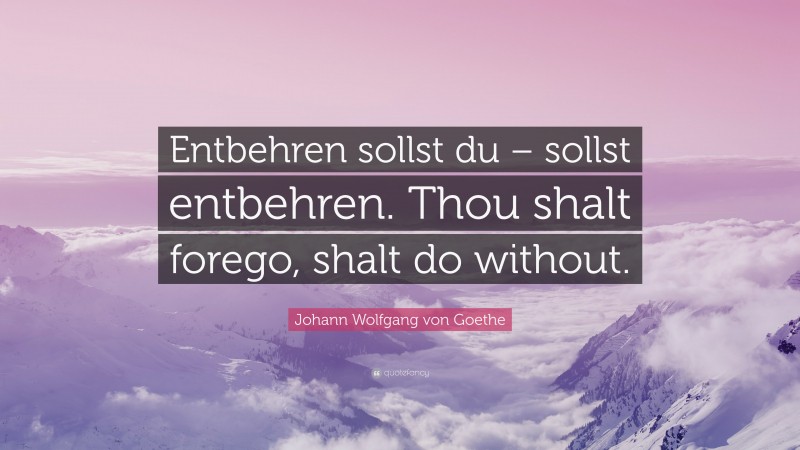 Johann Wolfgang von Goethe Quote: “Entbehren sollst du – sollst entbehren. Thou shalt forego, shalt do without.”