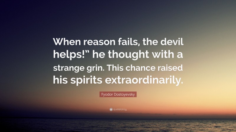 Fyodor Dostoyevsky Quote: “When reason fails, the devil helps!” he thought with a strange grin. This chance raised his spirits extraordinarily.”