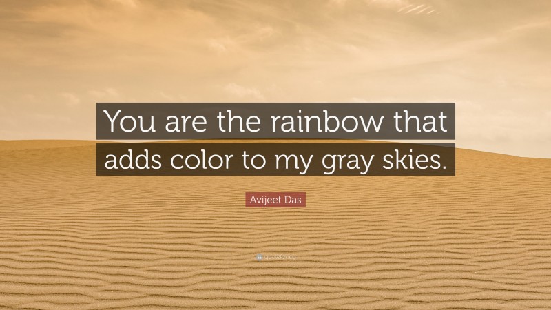 Avijeet Das Quote: “You are the rainbow that adds color to my gray skies.”