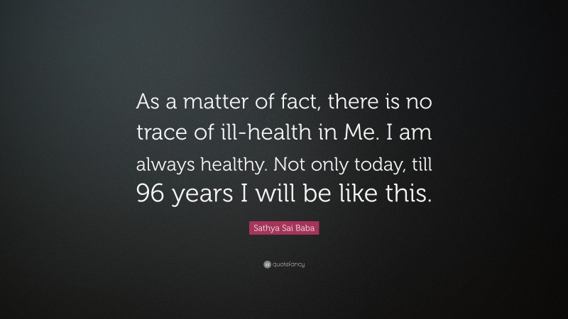 Sathya Sai Baba Quote: “As a matter of fact, there is no trace of ill-health in Me. I am always healthy. Not only today, till 96 years I will be like this.”