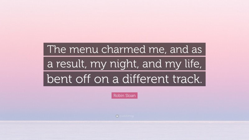 Robin Sloan Quote: “The menu charmed me, and as a result, my night, and my life, bent off on a different track.”