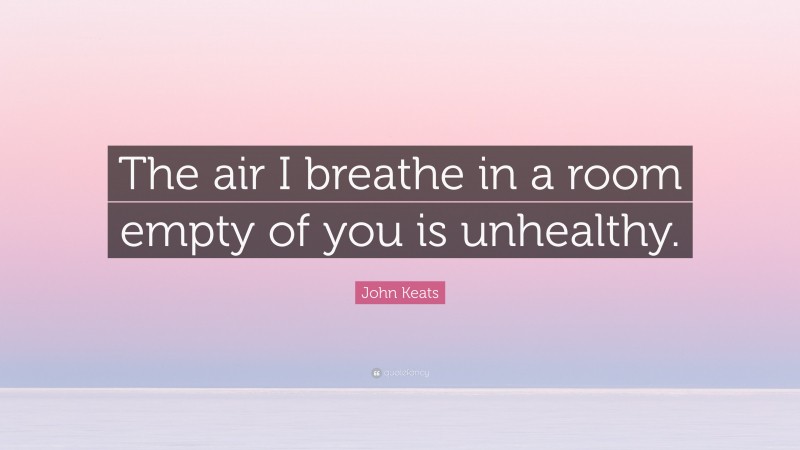 John Keats Quote: “The air I breathe in a room empty of you is unhealthy.”