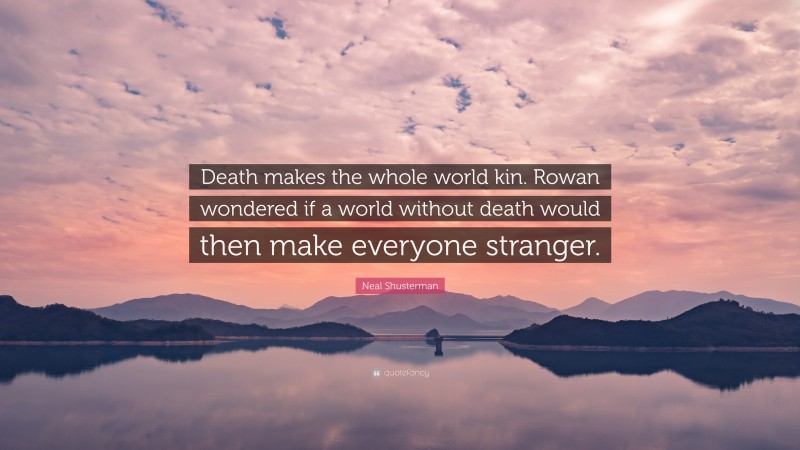 Neal Shusterman Quote: “Death makes the whole world kin. Rowan wondered if a world without death would then make everyone stranger.”