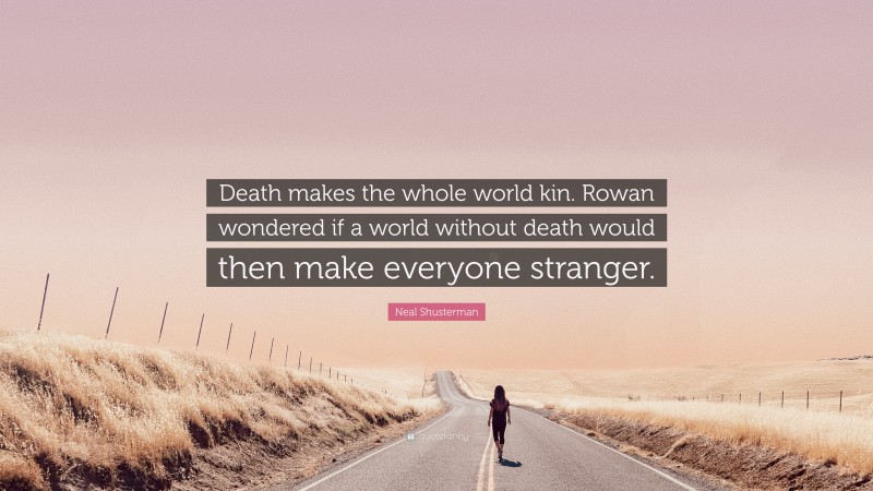 Neal Shusterman Quote: “Death makes the whole world kin. Rowan wondered if a world without death would then make everyone stranger.”