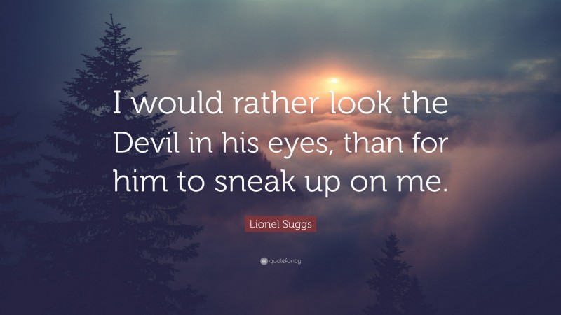 Lionel Suggs Quote: “I would rather look the Devil in his eyes, than for him to sneak up on me.”