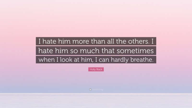 Holly Black Quote: “I hate him more than all the others. I hate him so much that sometimes when I look at him, I can hardly breathe.”