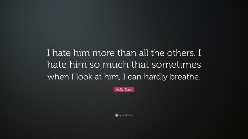 Holly Black Quote: “I hate him more than all the others. I hate him so much that sometimes when I look at him, I can hardly breathe.”