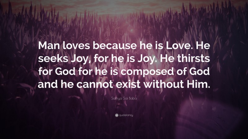Sathya Sai Baba Quote: “Man loves because he is Love. He seeks Joy, for he is Joy. He thirsts for God for he is composed of God and he cannot exist without Him.”
