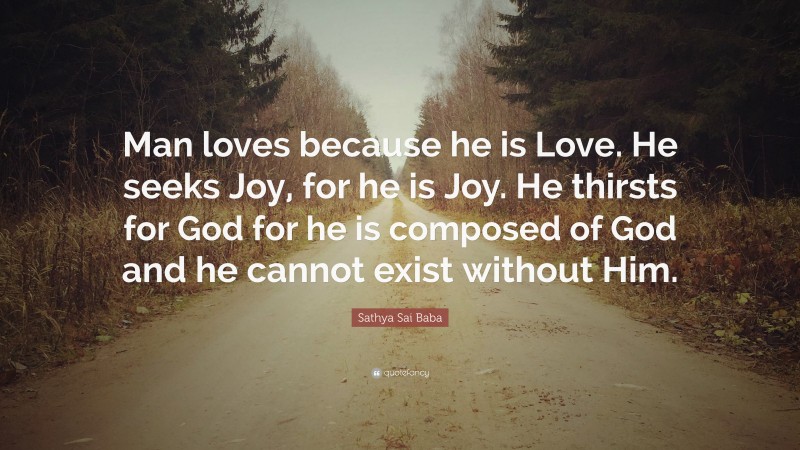 Sathya Sai Baba Quote: “Man loves because he is Love. He seeks Joy, for he is Joy. He thirsts for God for he is composed of God and he cannot exist without Him.”