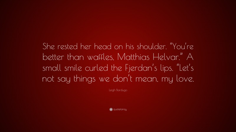 Leigh Bardugo Quote: “She rested her head on his shoulder. “You’re better than waffles, Matthias Helvar.” A small smile curled the Fjerdan’s lips. “Let’s not say things we don’t mean, my love.”