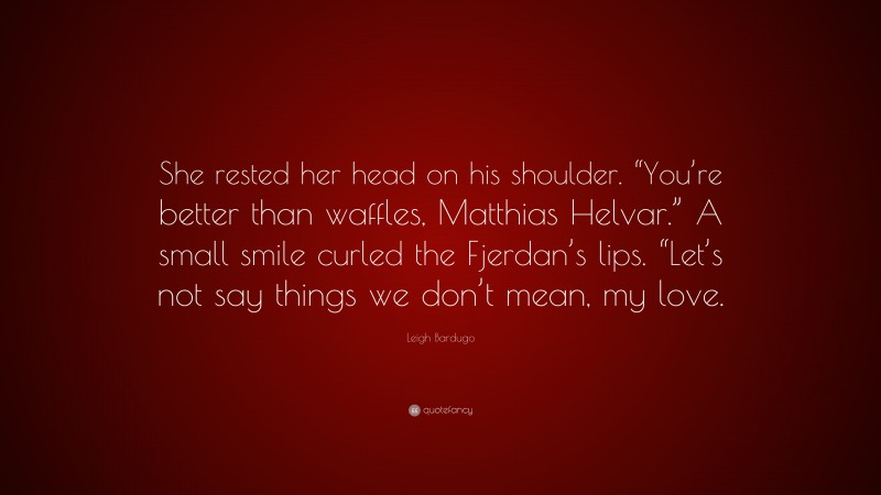 Leigh Bardugo Quote: “She rested her head on his shoulder. “You’re better than waffles, Matthias Helvar.” A small smile curled the Fjerdan’s lips. “Let’s not say things we don’t mean, my love.”