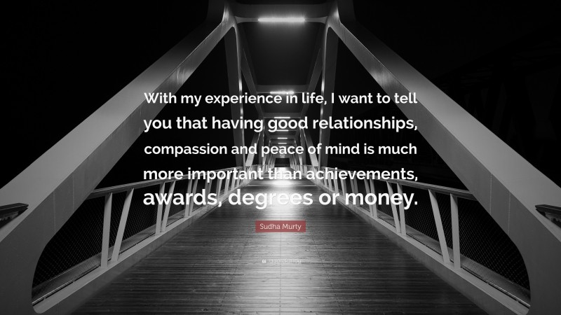 Sudha Murty Quote: “With my experience in life, I want to tell you that having good relationships, compassion and peace of mind is much more important than achievements, awards, degrees or money.”