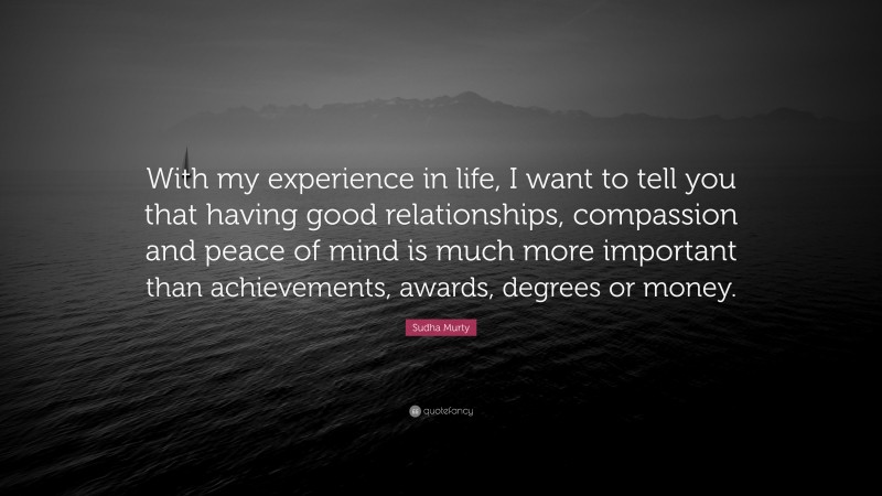 Sudha Murty Quote: “With my experience in life, I want to tell you that having good relationships, compassion and peace of mind is much more important than achievements, awards, degrees or money.”