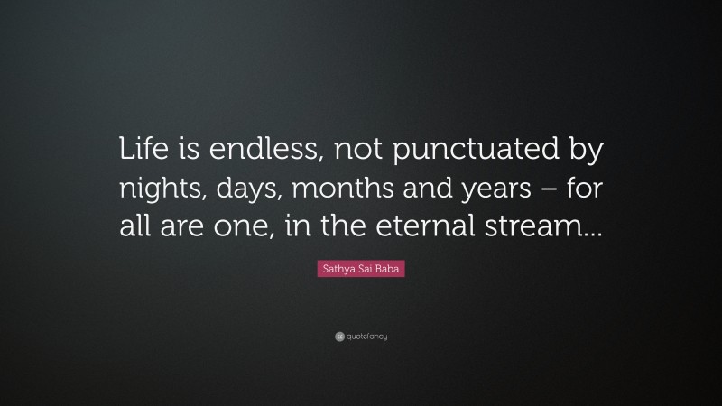 Sathya Sai Baba Quote: “Life is endless, not punctuated by nights, days, months and years – for all are one, in the eternal stream...”