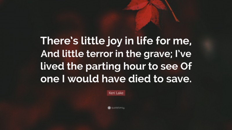 Keri Lake Quote: “There’s little joy in life for me, And little terror in the grave; I’ve lived the parting hour to see Of one I would have died to save.”