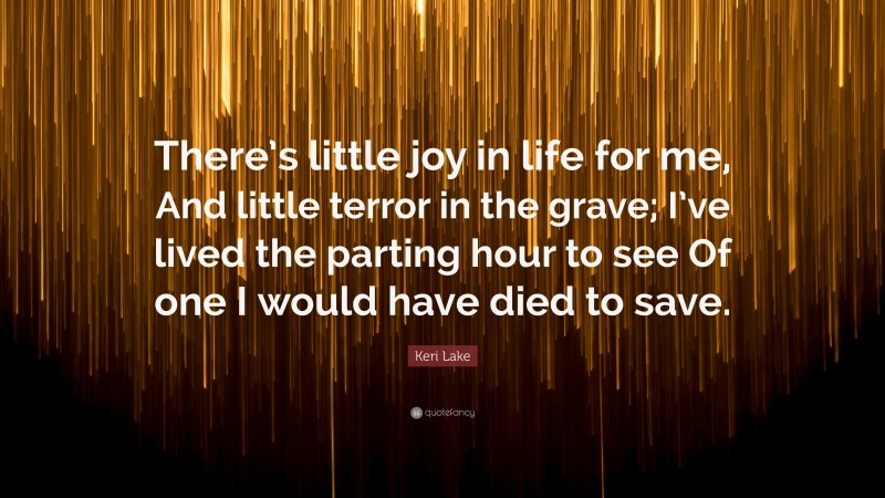 Keri Lake Quote: “There’s little joy in life for me, And little terror in the grave; I’ve lived the parting hour to see Of one I would have died to save.”