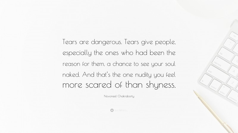 Novoneel Chakraborty Quote: “Tears are dangerous. Tears give people, especially the ones who had been the reason for them, a chance to see your soul naked. And that’s the one nudity you feel more scared of than shyness.”
