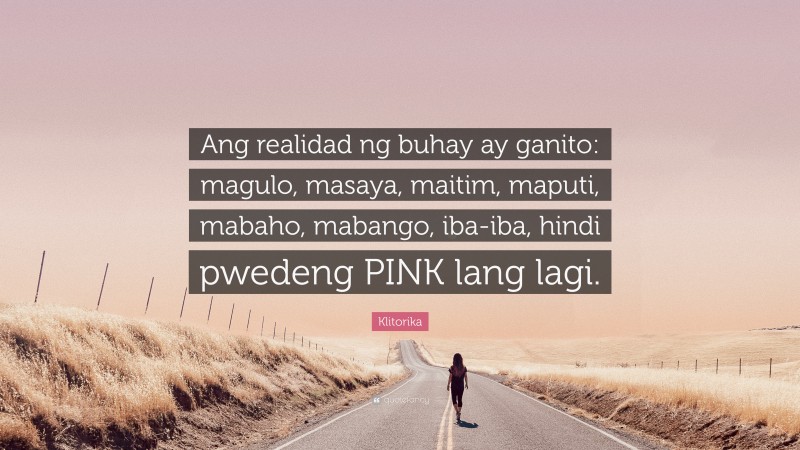 Klitorika Quote: “Ang realidad ng buhay ay ganito: magulo, masaya, maitim, maputi, mabaho, mabango, iba-iba, hindi pwedeng PINK lang lagi.”