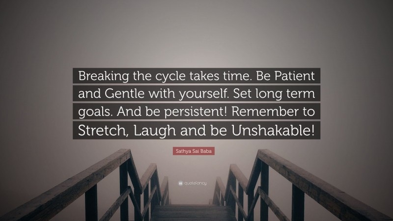 Sathya Sai Baba Quote: “Breaking the cycle takes time. Be Patient and Gentle with yourself. Set long term goals. And be persistent! Remember to Stretch, Laugh and be Unshakable!”