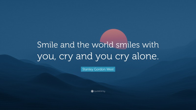 Stanley Gordon West Quote: “Smile and the world smiles with you, cry and you cry alone.”