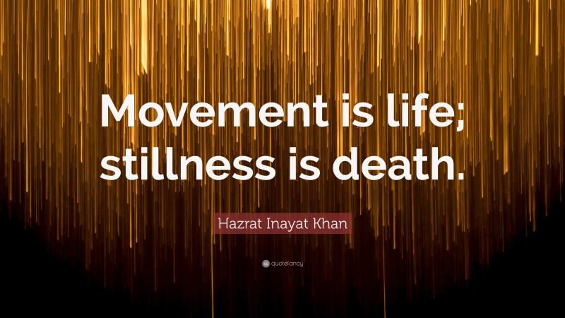 Hazrat Inayat Khan Quote: “Movement is life; stillness is death.”