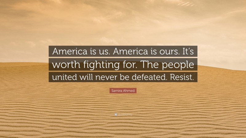 Samira Ahmed Quote: “America is us. America is ours. It’s worth fighting for. The people united will never be defeated. Resist.”