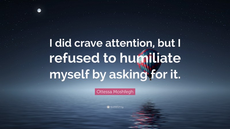 Ottessa Moshfegh Quote: “I did crave attention, but I refused to humiliate myself by asking for it.”