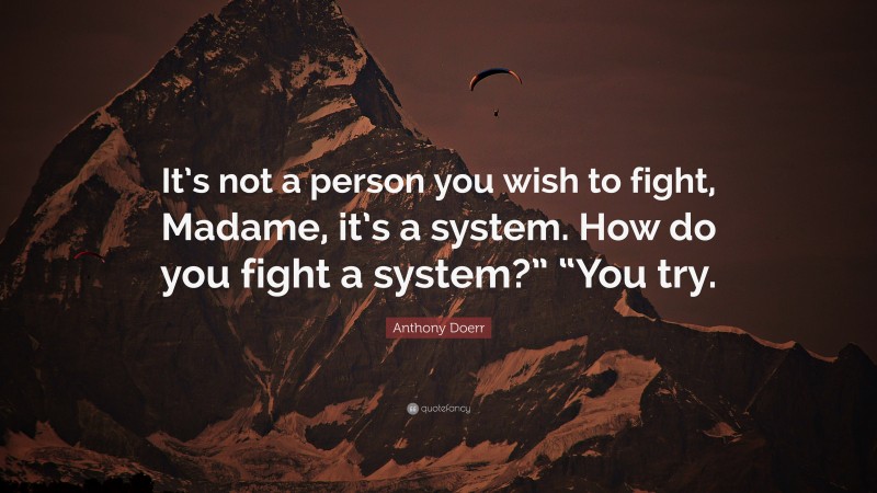 Anthony Doerr Quote: “It’s not a person you wish to fight, Madame, it’s a system. How do you fight a system?” “You try.”