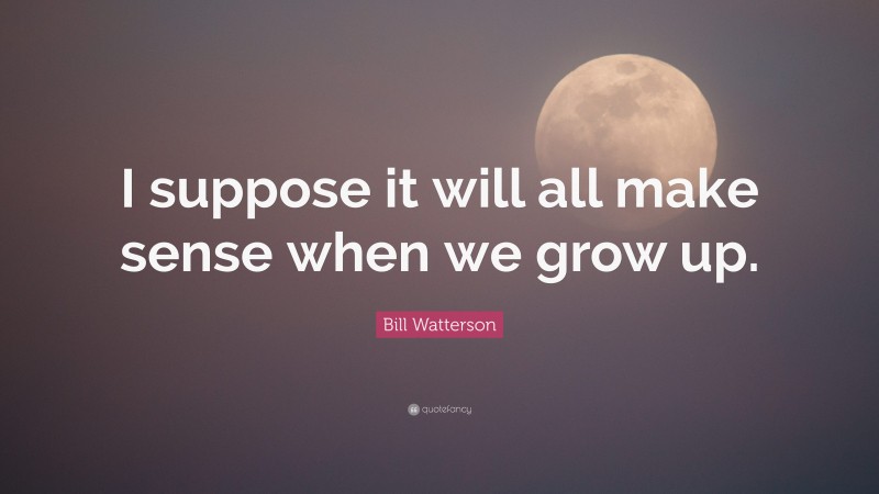 Bill Watterson Quote: “I suppose it will all make sense when we grow up.”