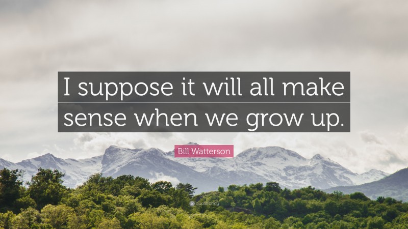 Bill Watterson Quote: “I suppose it will all make sense when we grow up.”