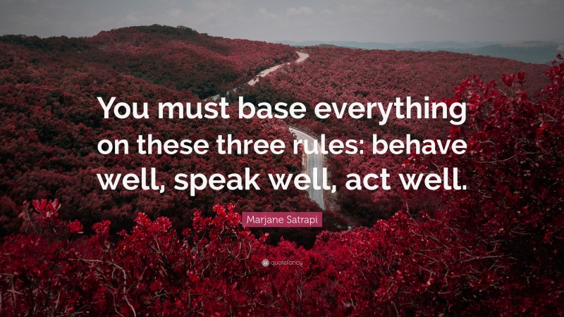 Marjane Satrapi Quote: “You must base everything on these three rules: behave well, speak well, act well.”