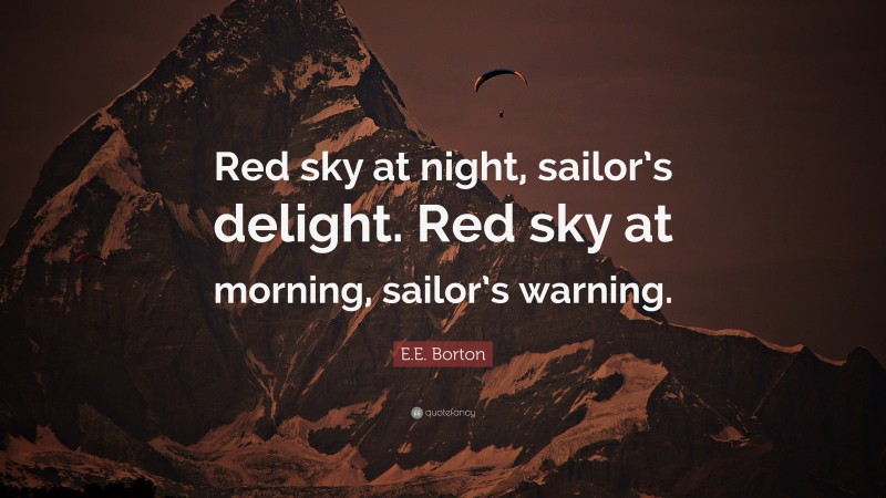 E.E. Borton Quote: “Red sky at night, sailor’s delight. Red sky at morning, sailor’s warning.”