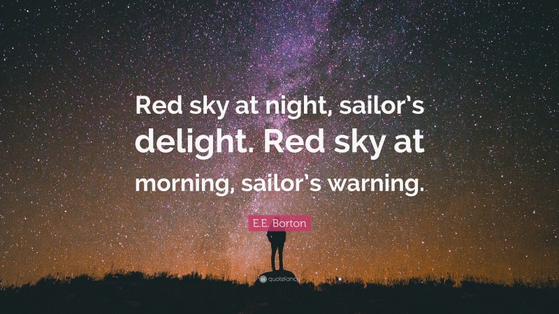 E.E. Borton Quote: “Red sky at night, sailor’s delight. Red sky at morning, sailor’s warning.”