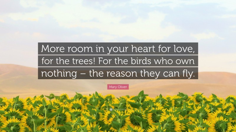 Mary Oliver Quote: “More room in your heart for love, for the trees! For the birds who own nothing – the reason they can fly.”