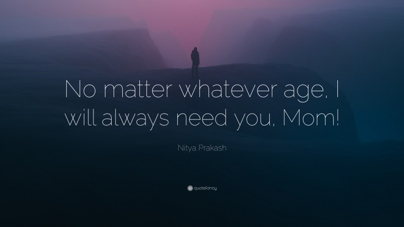 Nitya Prakash Quote: “No matter whatever age, I will always need you, Mom!”