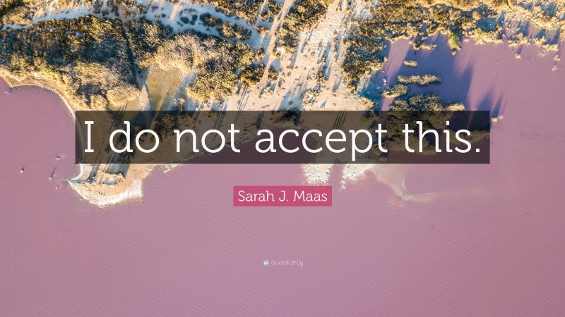 Sarah J. Maas Quote: “I do not accept this.”